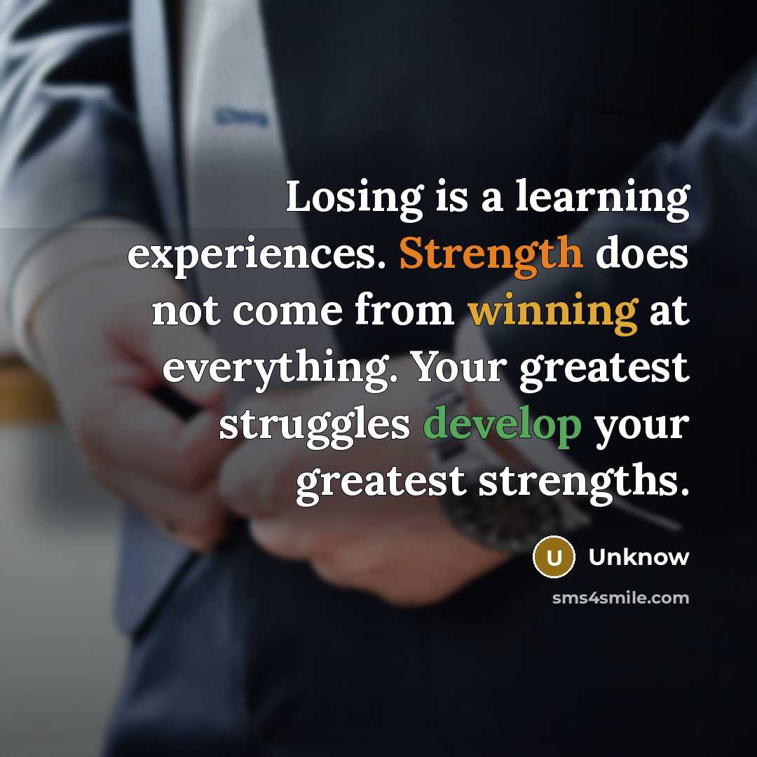 “Losing is a learning experiences. Strength does not come from winning at everything. Your greatest struggles develop your greatest strengths.” quote by Unknow