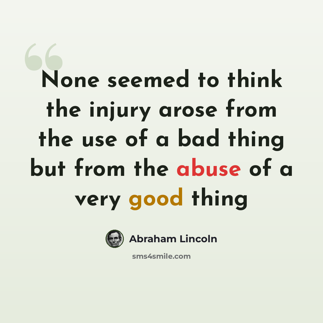 “None seemed to think the injury arose from the use of a bad thing but from the abuse of a very good thing” quote by Abraham Lincoln