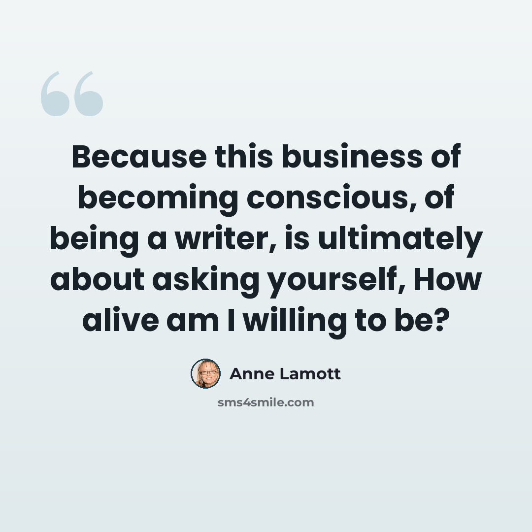 “Because this business of becoming conscious, of being a writer, is ultimately about asking yourself, How alive am I willing to be?” quote by Anne Lamott