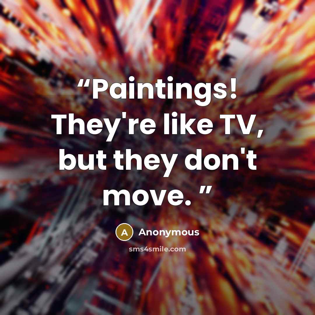 “Paintings! They're like TV, but they don't move.” quote by Anonymous