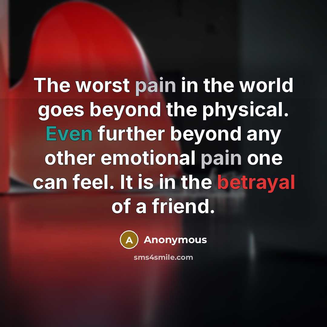 “The worst pain in the world goes beyond the physical. Even further beyond any other emotional pain one can feel. It is in the betrayal of a friend.” quote by Anonymous