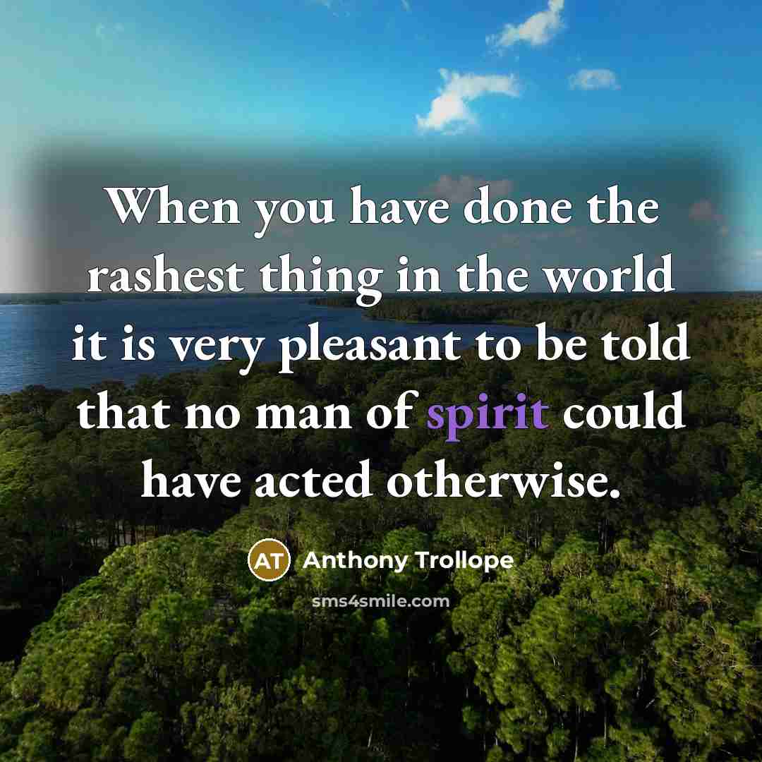 “When you have done the rashest thing in the world it is very pleasant to be told that no man of spirit could have acted otherwise.” quote by Anthony Trollope