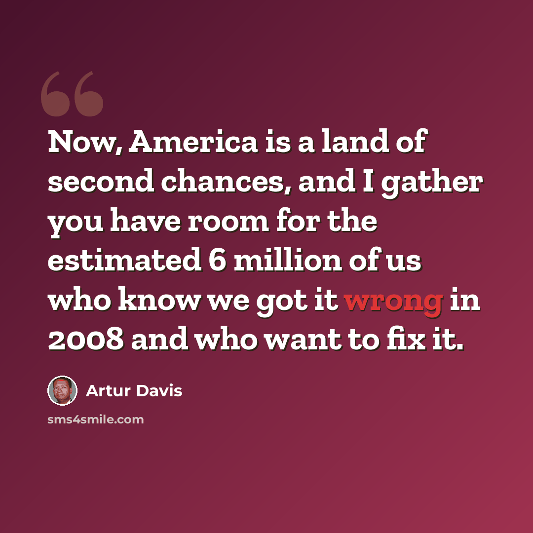 “Now, America is a land of second chances, and I gather you have room for the estimated 6 million of us who know we got it wrong in 2008 and who want to fix it.” quote by Artur Davis