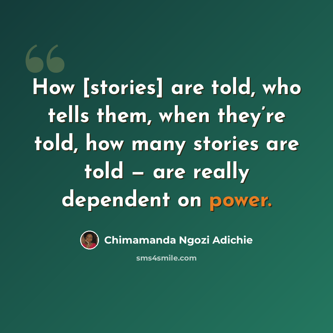 “How [stories] are told, who tells them, when they’re told, how many stories are told — are really dependent on power.” quote by Chimamanda Ngozi Adichie