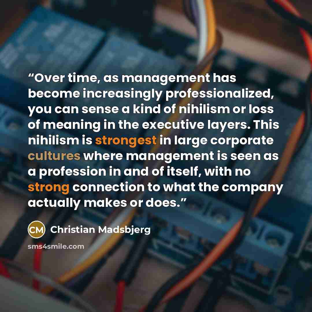 “Over time, as management has become increasingly professionalized, you can sense a kind of nihilism or loss of meaning in the executive layers. This nihilism is strongest in large corporate cultures where management is seen as a profession in and of itself, with no strong connection to what the…” quote by Christian Madsbjerg