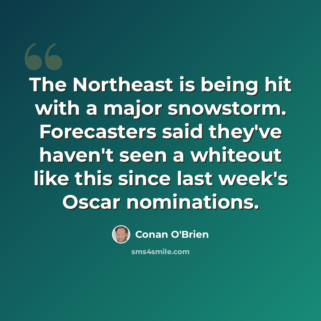 “The Northeast is being hit with a major snowstorm. Forecasters said they've haven't seen a whiteout like this since last week's Oscar nominations.” quote by Conan O'Brien