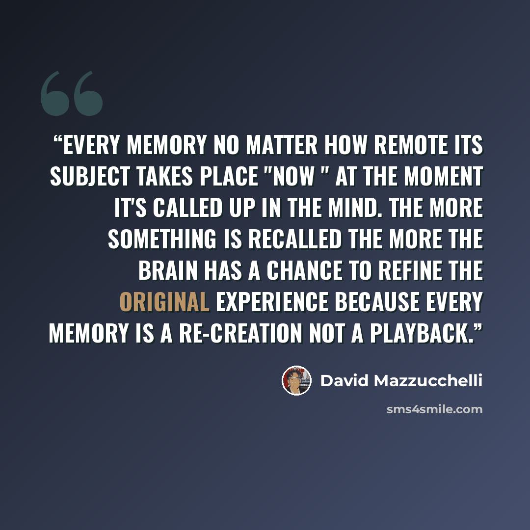 “Every memory no matter how remote its subject takes place "now " at the moment it's called up in the mind. The more something is recalled the more the brain has a chance to refine the original experience because every memory is a re-creation not a playback.” quote by David Mazzucchelli