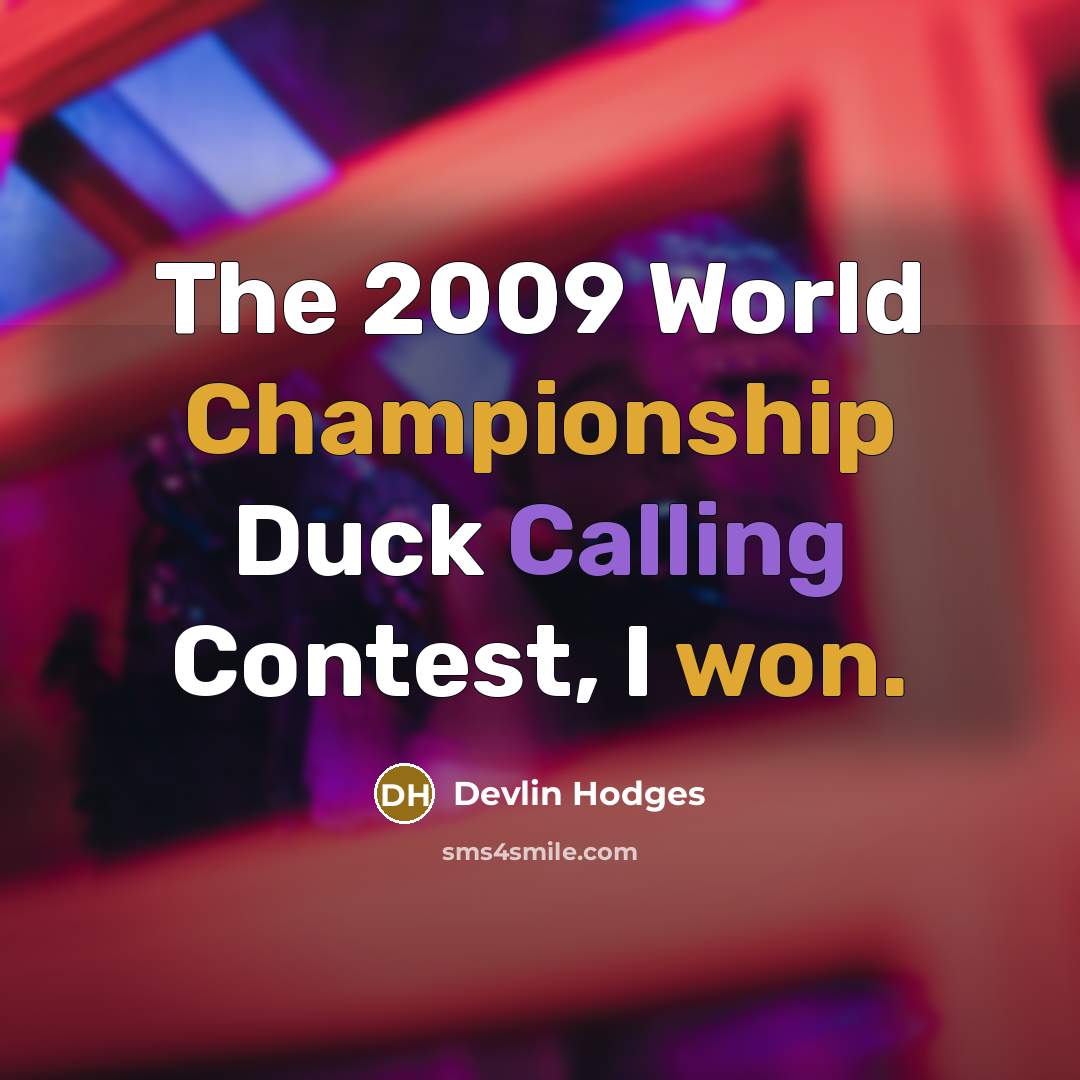 “The 2009 World Championship Duck Calling Contest, I won.” quote by Devlin Hodges