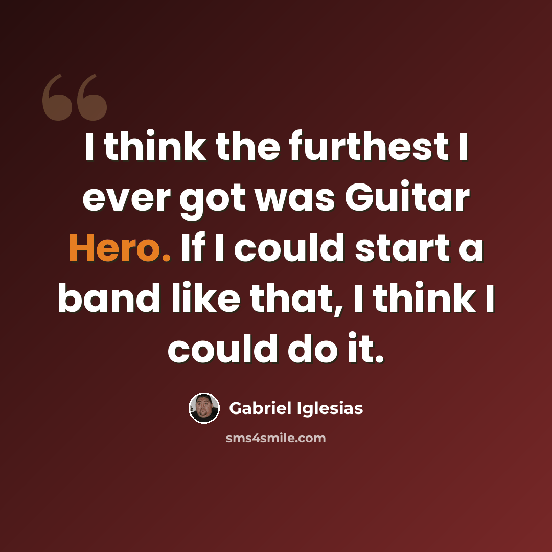 “I think the furthest I ever got was Guitar Hero. If I could start a band like that, I think I could do it.” quote by Gabriel Iglesias