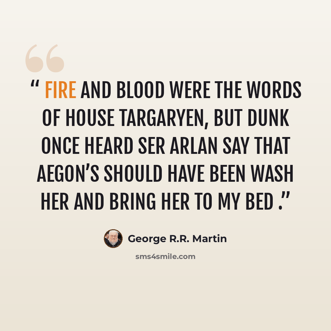 “Fire and Blood were the words of House Targaryen, but Dunk once heard Ser Arlan say that Aegon’s should have been Wash Her and Bring Her to My Bed .” quote by George R.R. Martin
