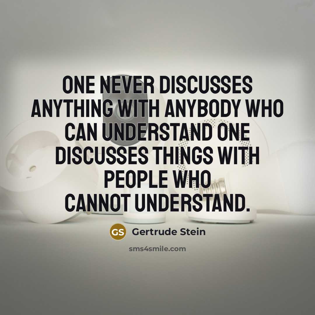“One never discusses anything with anybody who can understand one discusses things with people who cannot understand.” quote by Gertrude Stein