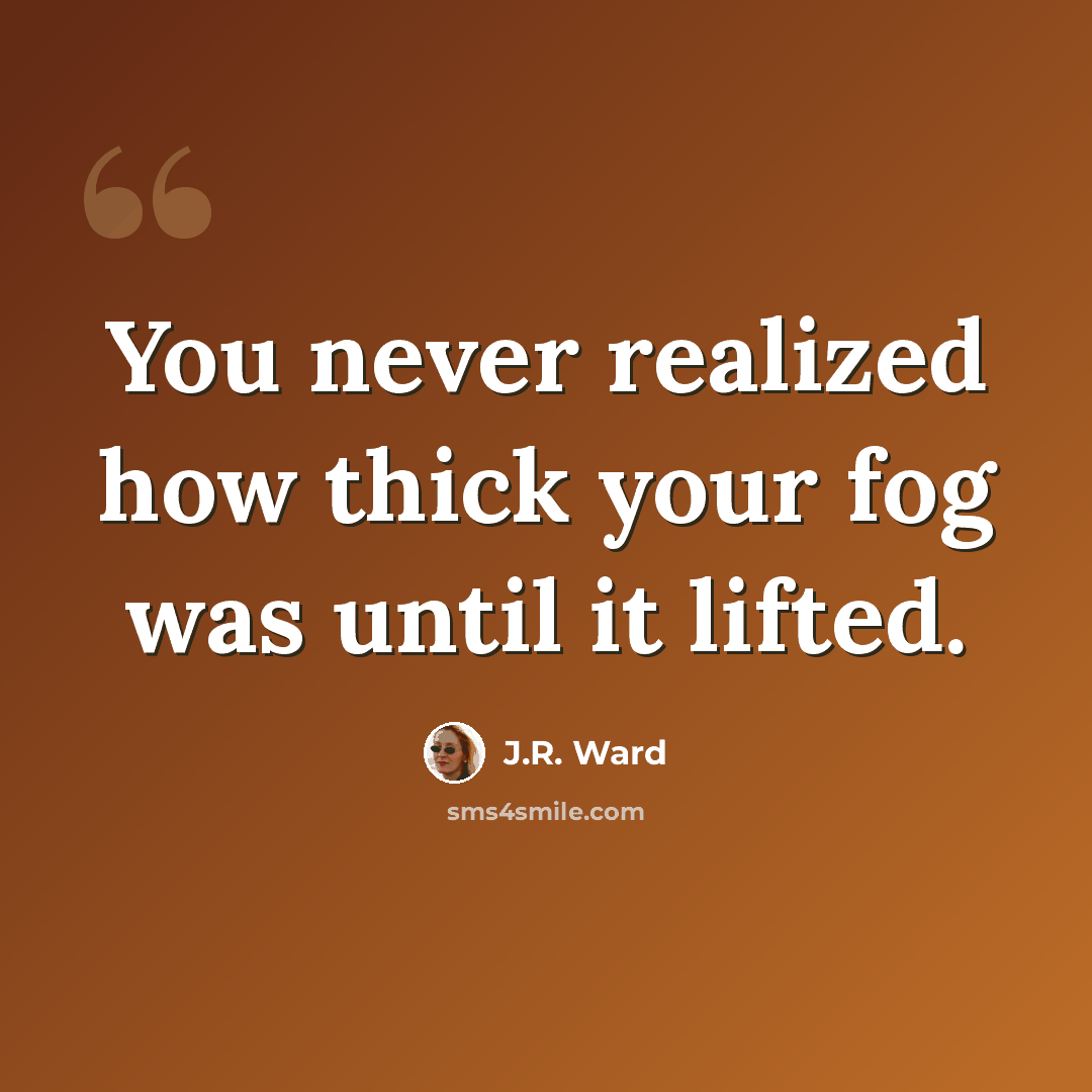 “You never realized how thick your fog was until it lifted.” quote by J.R. Ward