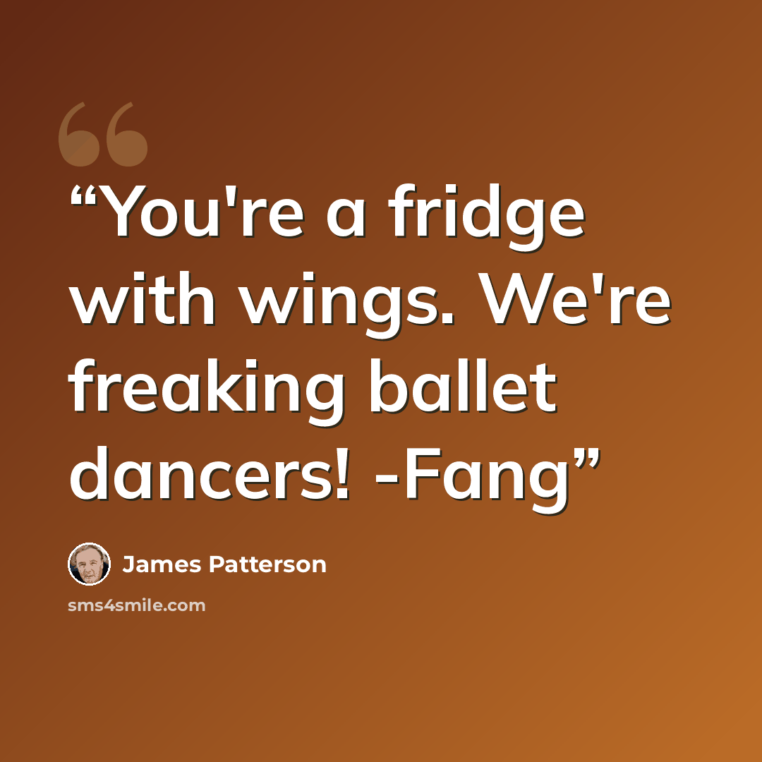 “You're a fridge with wings. We're freaking ballet dancers! -Fang” quote by James Patterson