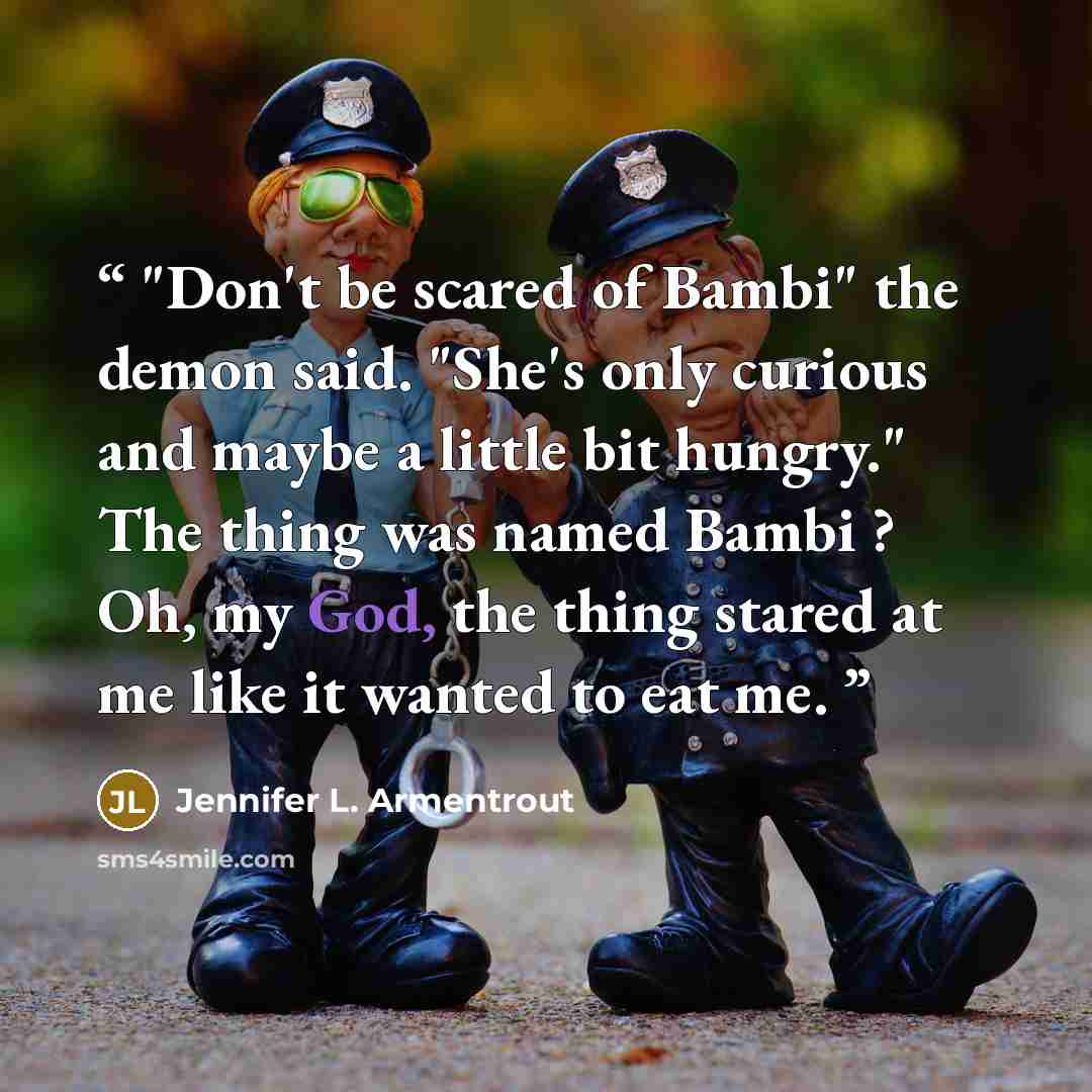 “"Don't be scared of Bambi" the demon said. "She's only curious and maybe a little bit hungry." The thing was named Bambi ? Oh, my God, the thing stared at me like it wanted to eat me.” quote by Jennifer L. Armentrout