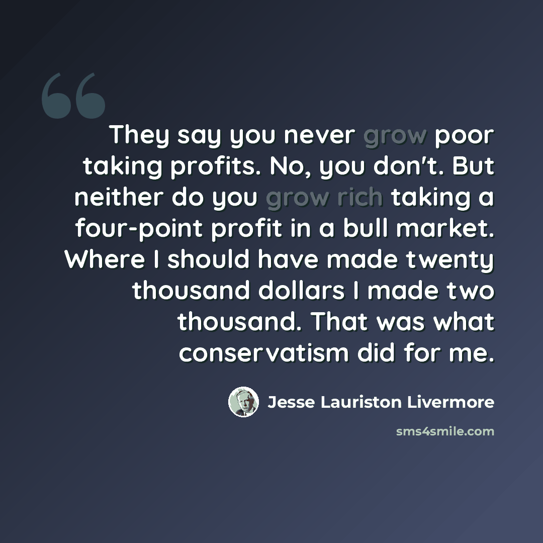 “They say you never grow poor taking profits. No, you don't. But neither do you grow rich taking a four-point profit in a bull market. Where I should have made twenty thousand dollars I made two thousand. That was what conservatism did for me.” quote by Jesse Lauriston Livermore