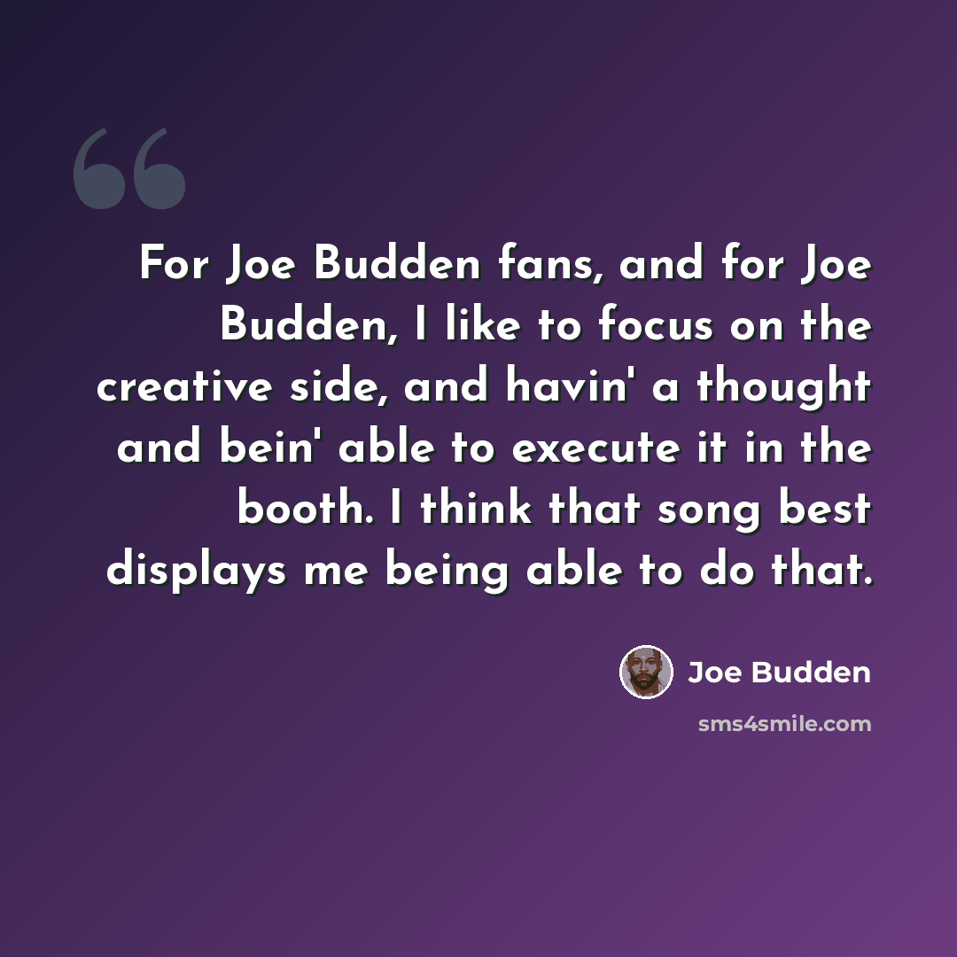 “For Joe Budden fans, and for Joe Budden, I like to focus on the creative side, and havin' a thought and bein' able to execute it in the booth. I think that song best displays me being able to do that.” quote by Joe Budden