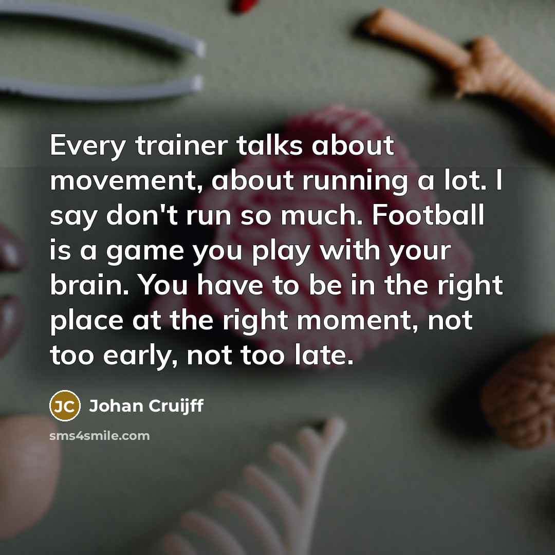 “Every trainer talks about movement, about running a lot. I say don't run so much. Football is a game you play with your brain. You have to be in the right place at the right moment, not too early, not too late.” quote by Johan Cruijff