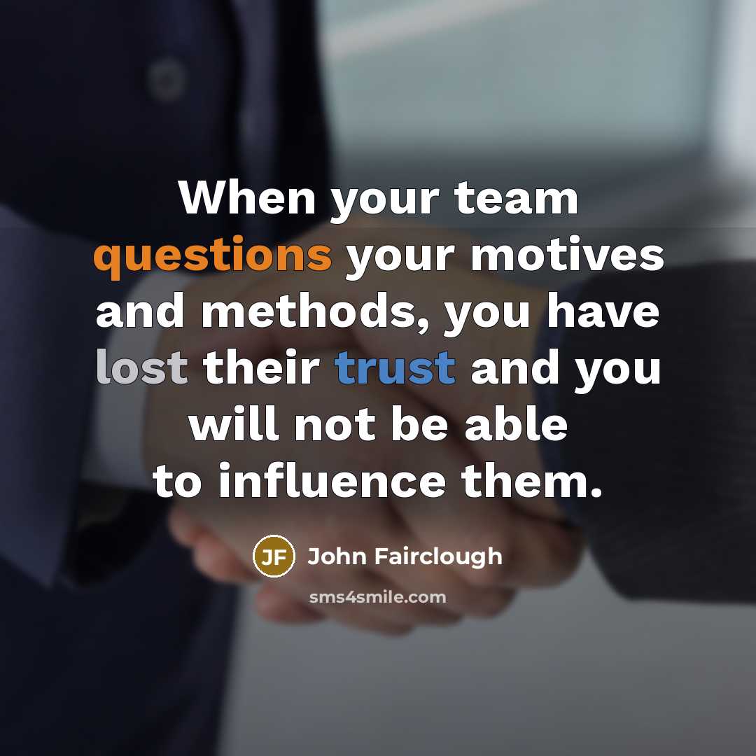 “When your team questions your motives and methods, you have lost their trust and you will not be able to influence them.” quote by John Fairclough