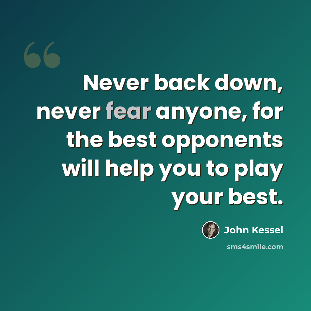 “Never back down, never fear anyone, for the best opponents will help you to play your best.” quote by John Kessel