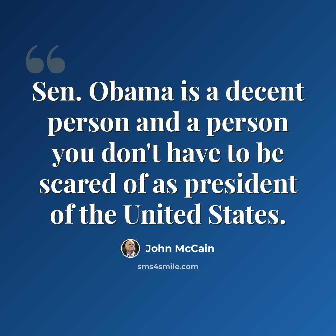 “Sen. Obama is a decent person and a person you don't have to be scared of as president of the United States.” quote by John McCain