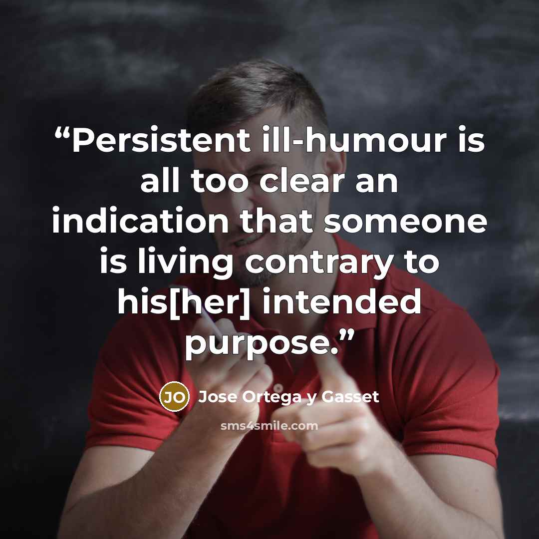 “Persistent ill-humour is all too clear an indication that someone is living contrary to his[her] intended purpose.” quote by Jose Ortega y Gasset