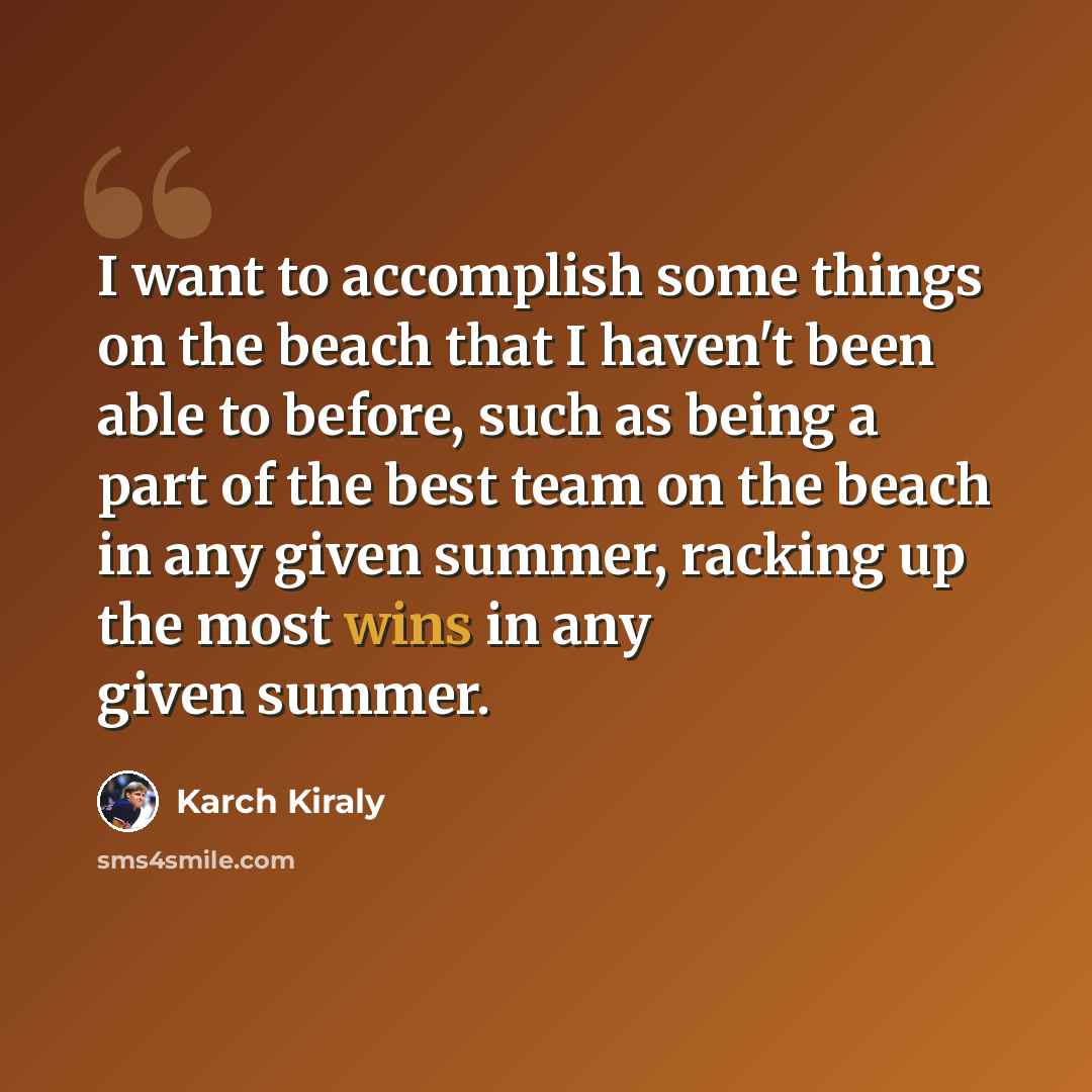 “I want to accomplish some things on the beach that I haven't been able to before, such as being a part of the best team on the beach in any given summer, racking up the most wins in any given summer.” quote by Karch Kiraly