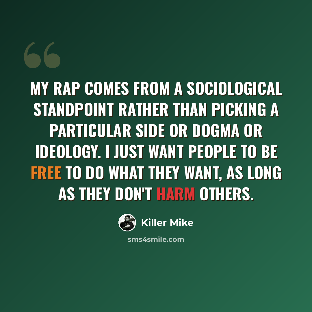 “My rap comes from a sociological standpoint rather than picking a particular side or dogma or ideology. I just want people to be free to do what they want, as long as they don't harm others.” quote by Killer Mike