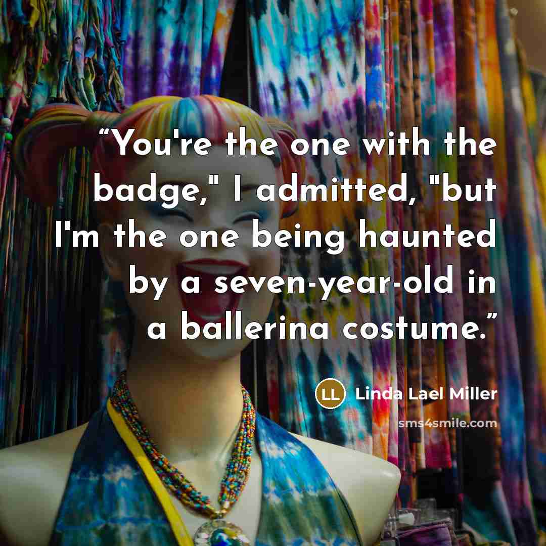 “You're the one with the badge," I admitted, "but I'm the one being haunted by a seven-year-old in a ballerina costume.” quote by Linda Lael Miller