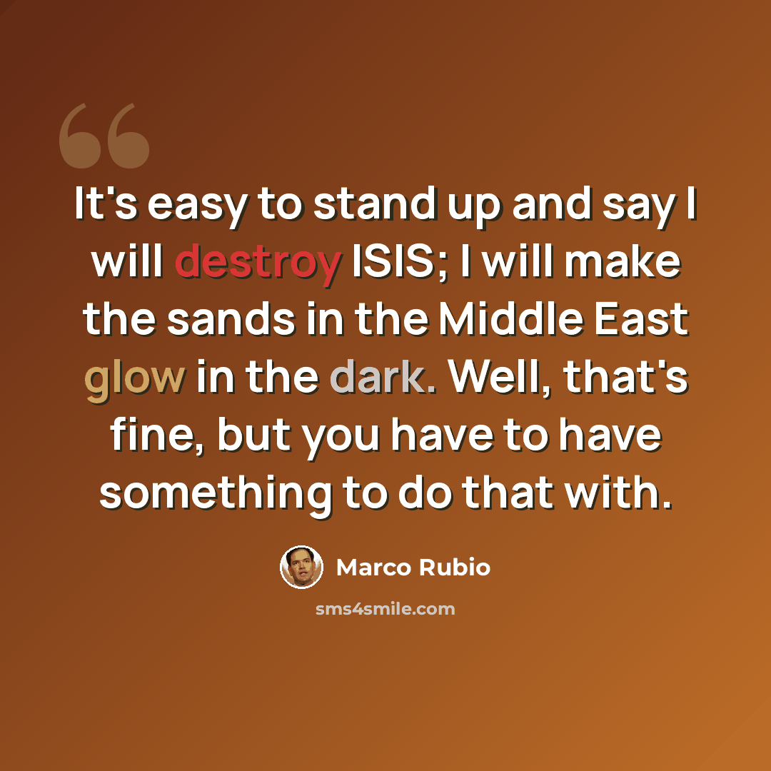 “It's easy to stand up and say I will destroy ISIS; I will make the sands in the Middle East glow in the dark. Well, that's fine, but you have to have something to do that with.” quote by Marco Rubio