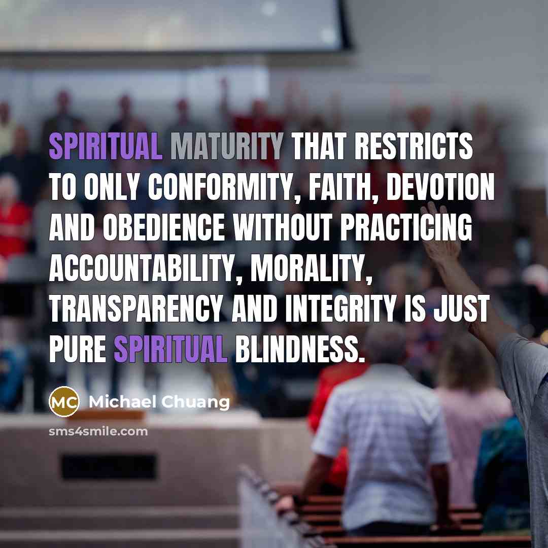 “Spiritual maturity that restricts to only conformity, faith, devotion and obedience without practicing accountability, morality, transparency and integrity is just pure spiritual blindness.” quote by Michael Chuang