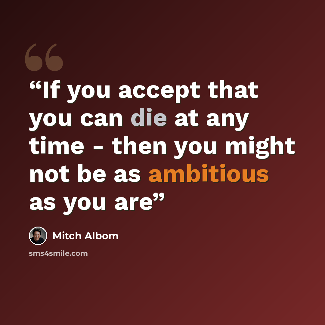 “If you accept that you can die at any time - then you might not be as ambitious as you are” quote by Mitch Albom