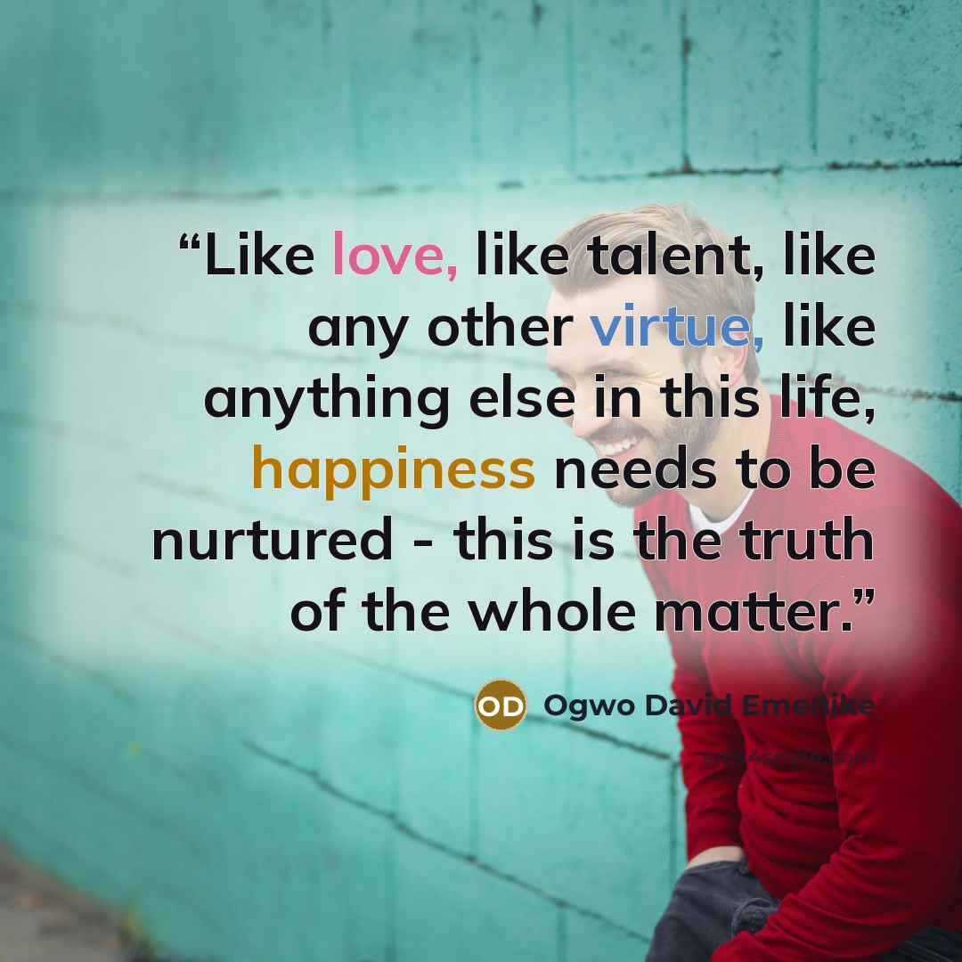 “Like love, like talent, like any other virtue, like anything else in this life, happiness needs to be nurtured - this is the truth of the whole matter.” quote by Ogwo David Emenike