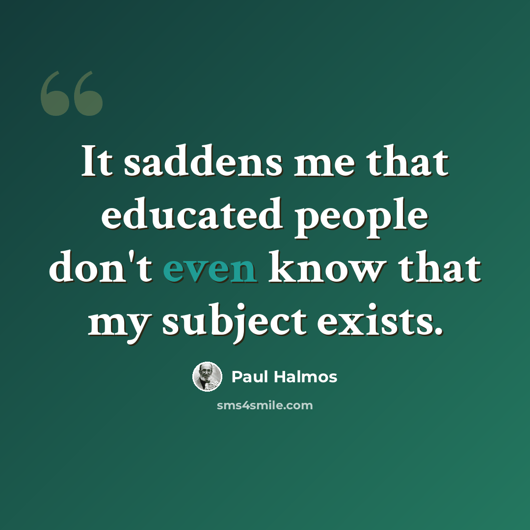 “It saddens me that educated people don't even know that my subject exists.” quote by Paul Halmos
