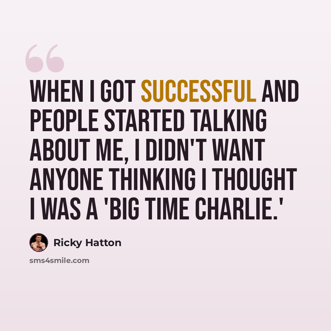 “When I got successful and people started talking about me, I didn't want anyone thinking I thought I was a 'big time Charlie.'” quote by Ricky Hatton