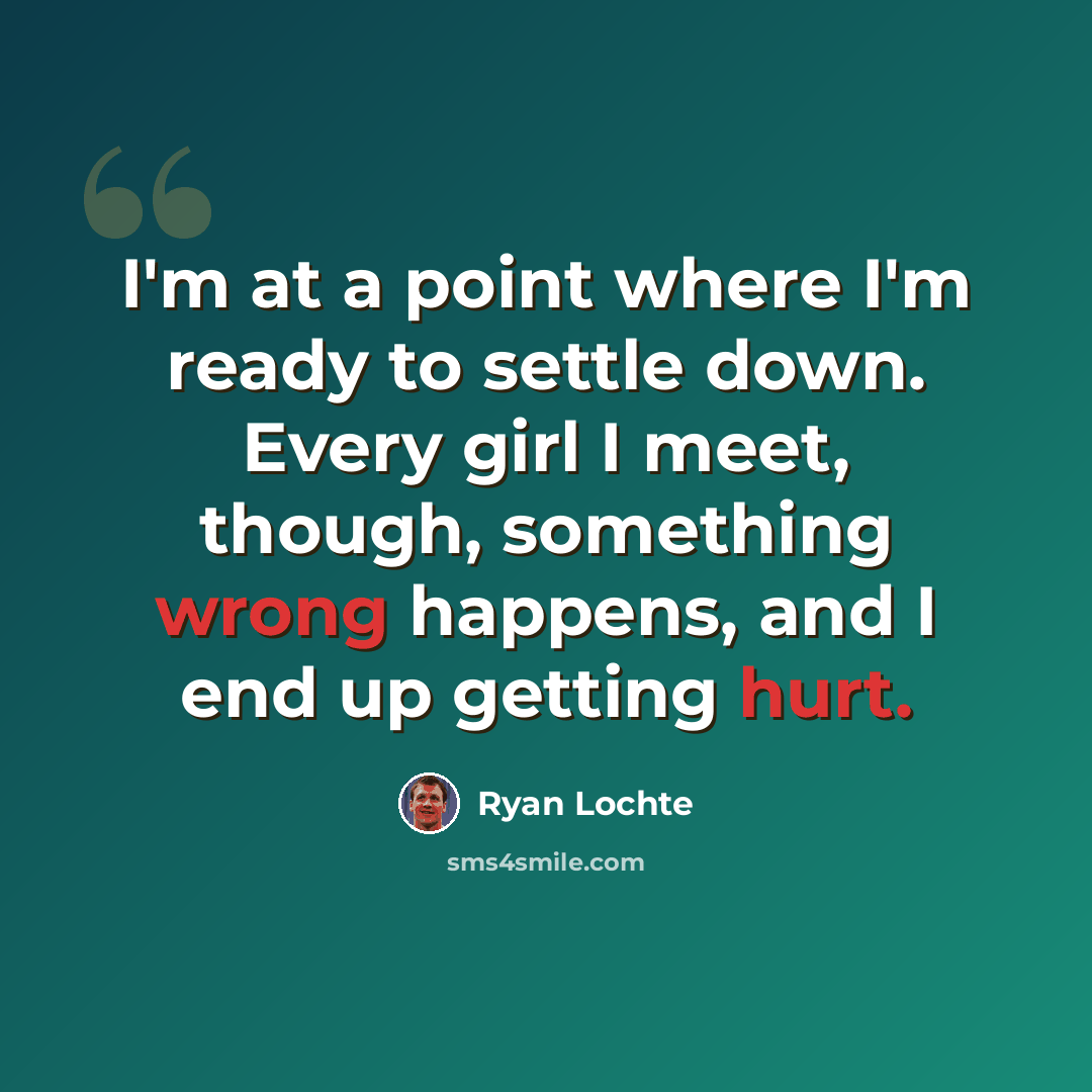 “I'm at a point where I'm ready to settle down. Every girl I meet, though, something wrong happens, and I end up getting hurt.” quote by Ryan Lochte