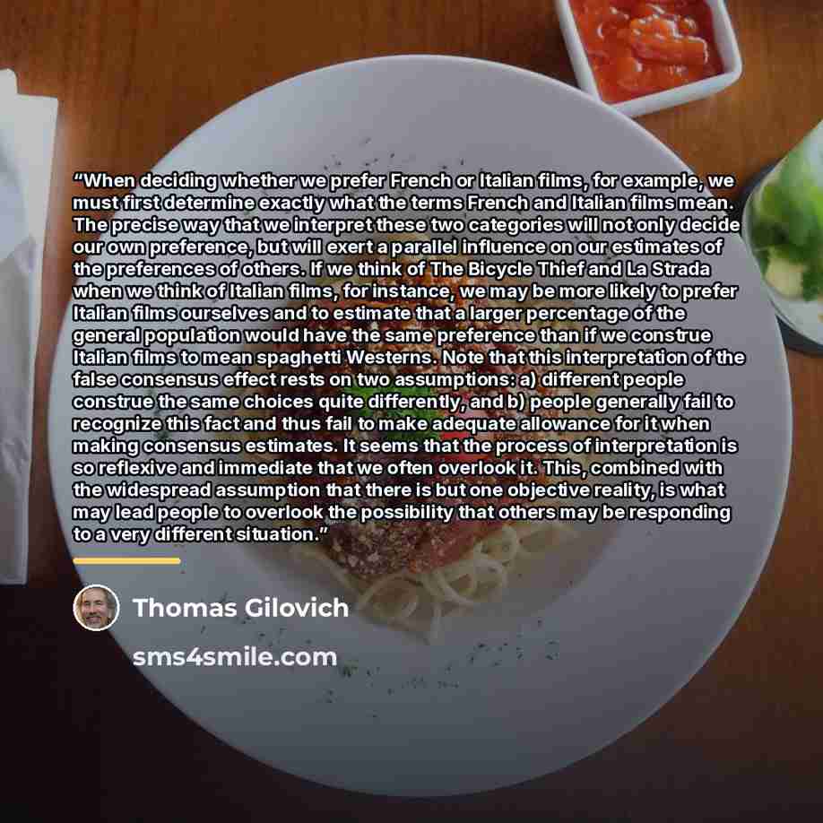 “When deciding whether we prefer French or Italian films, for example, we must first determine exactly what the terms French and Italian films mean. The precise way that we interpret these two categories will not only decide our own preference, but will exert a parallel influence on our estimates…” quote by Thomas Gilovich