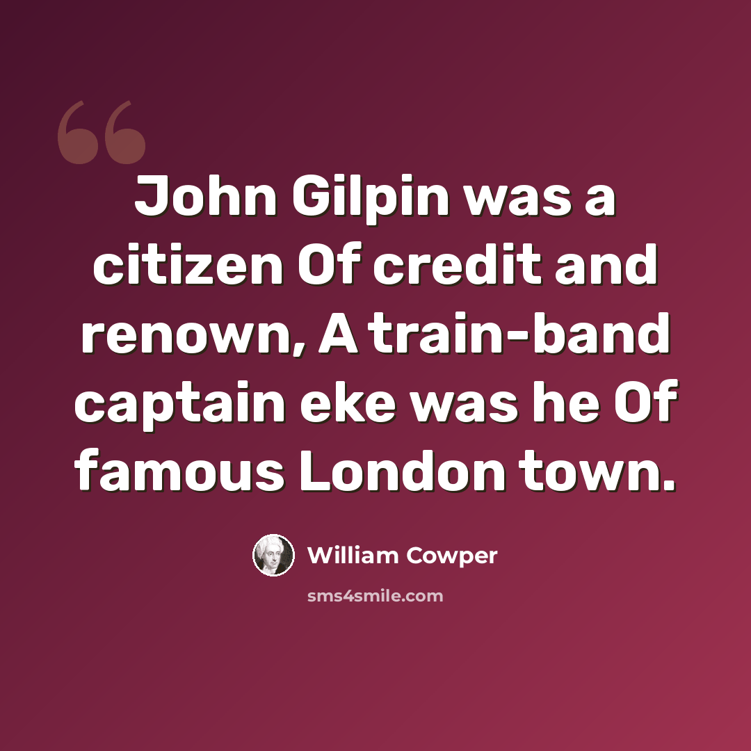 “John Gilpin was a citizen Of credit and renown, A train-band captain eke was he Of famous London town.” quote by William Cowper