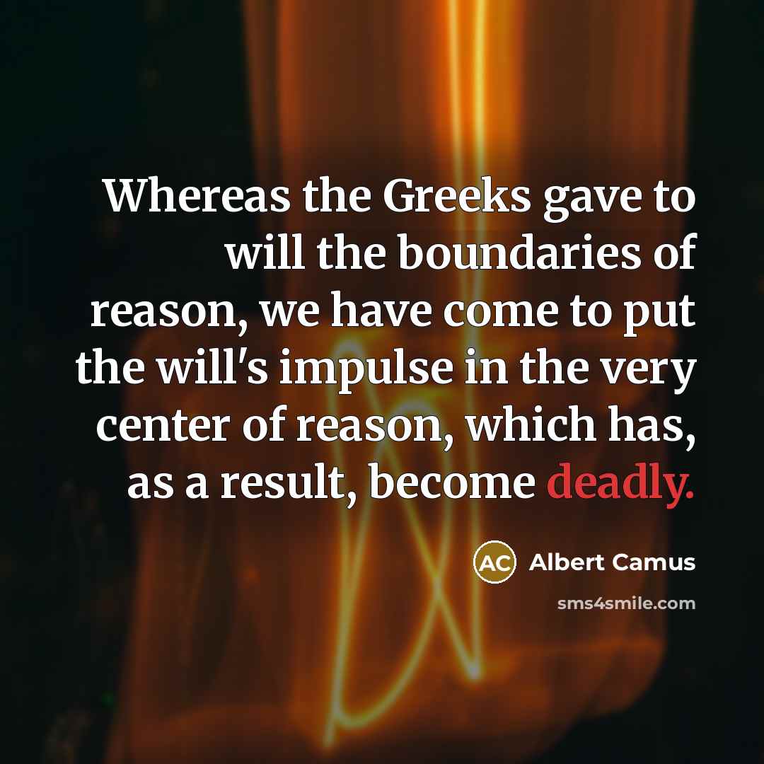 “Whereas the Greeks gave to will the boundaries of reason, we have come to put the will's impulse in the very center of reason, which has, as a result, become deadly.” quote by Albert Camus