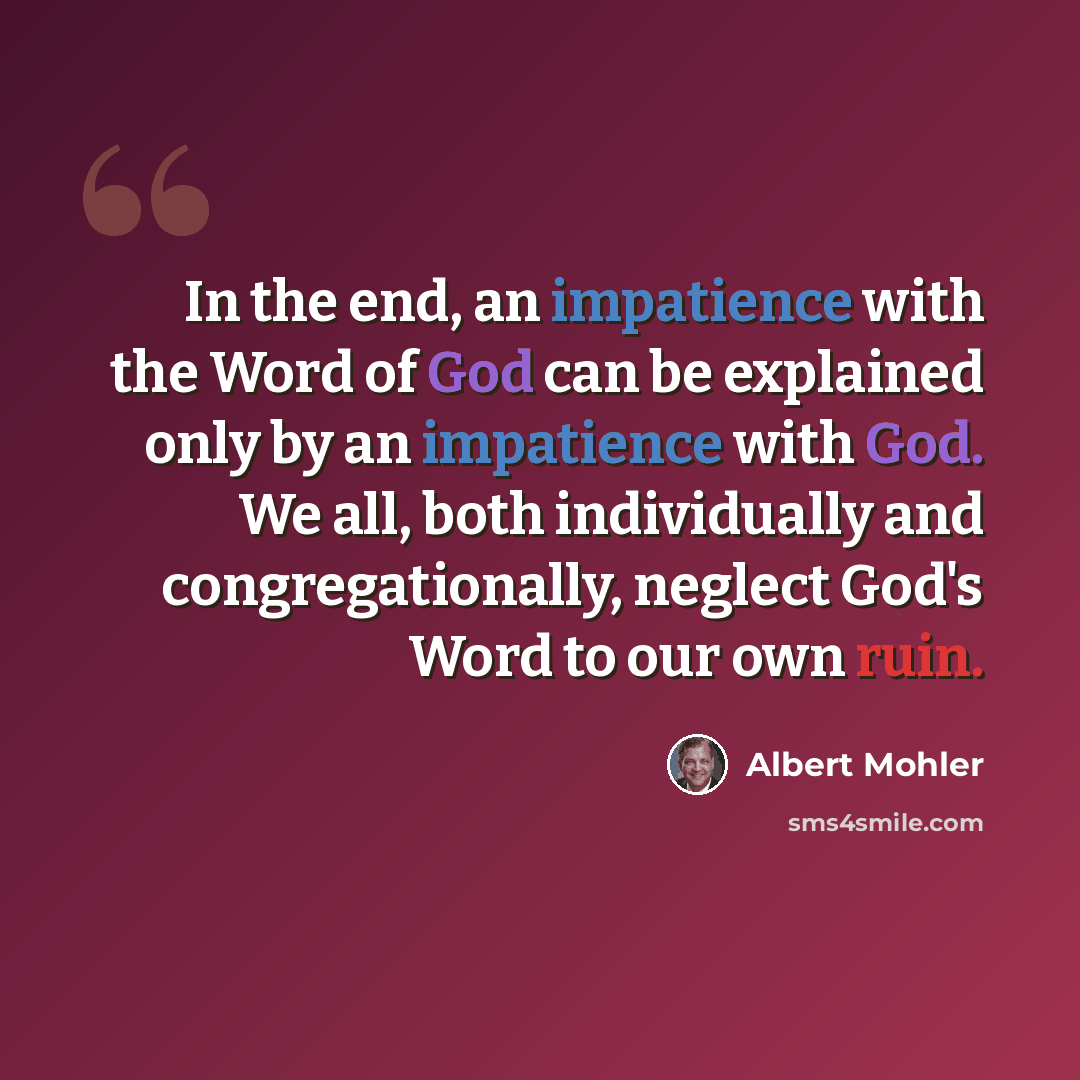 “In the end, an impatience with the Word of God can be explained only by an impatience with God. We all, both individually and congregationally, neglect God's Word to our own ruin.” quote by Albert Mohler