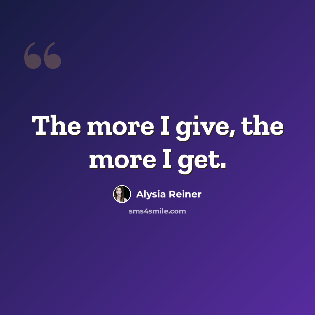 “The more I give, the more I get.” quote by Alysia Reiner