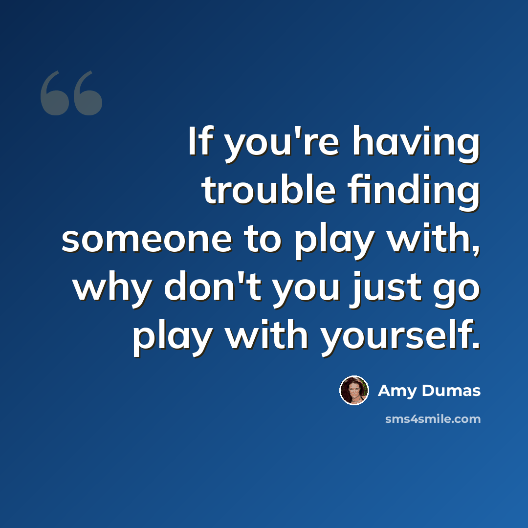 “If you're having trouble finding someone to play with, why don't you just go play with yourself.” quote by Amy Dumas