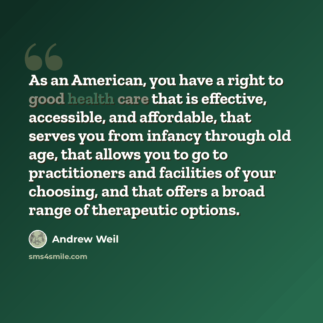“As an American, you have a right to good health care that is effective, accessible, and affordable, that serves you from infancy through old age, that allows you to go to practitioners and facilities of your choosing, and that offers a broad range of therapeutic options.” quote by Andrew Weil