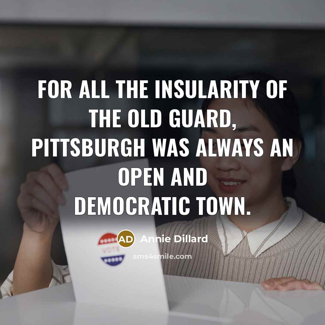 “For all the insularity of the old guard, Pittsburgh was always an open and democratic town.” quote by Annie Dillard