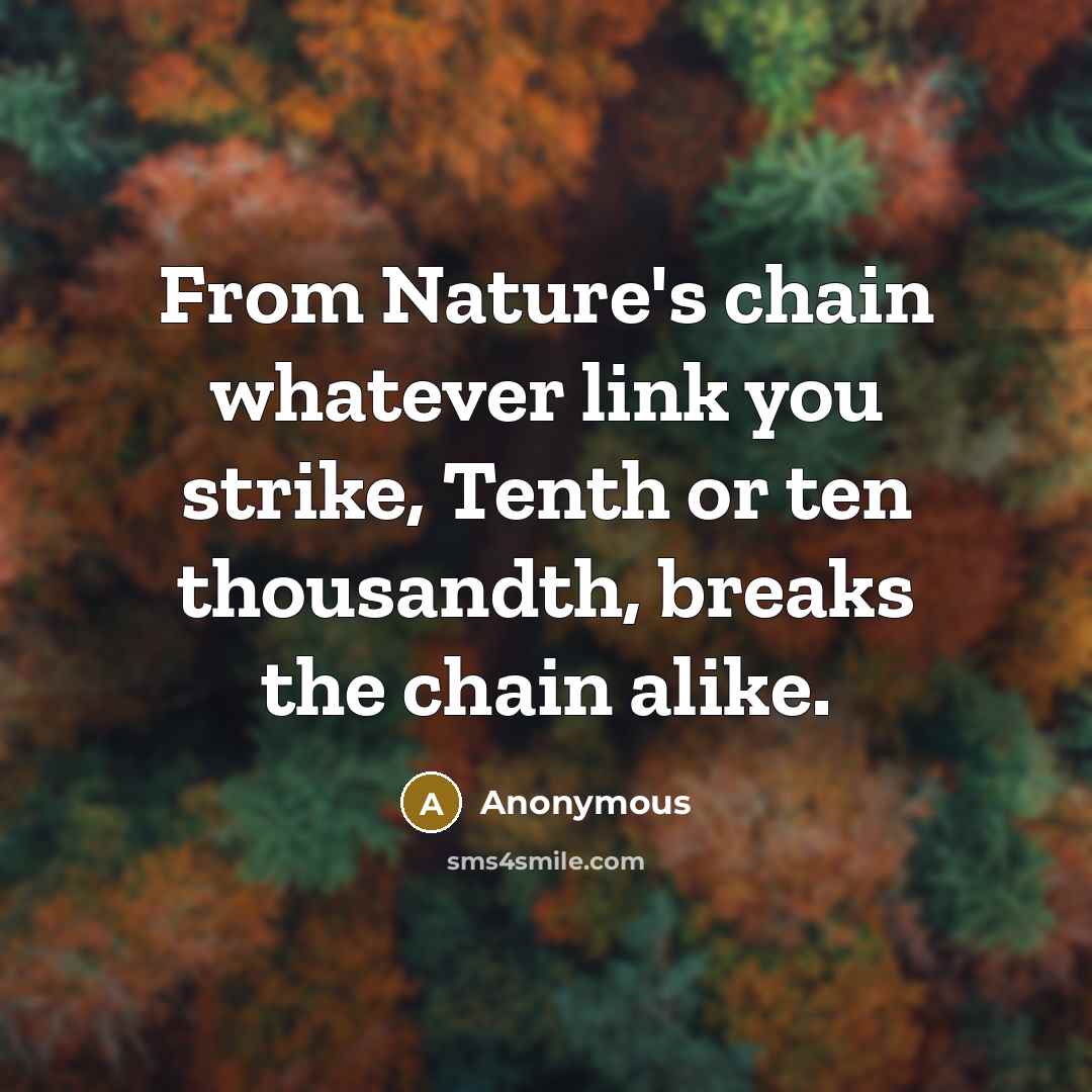 “From Nature's chain whatever link you strike, Tenth or ten thousandth, breaks the chain alike.” quote by Anonymous