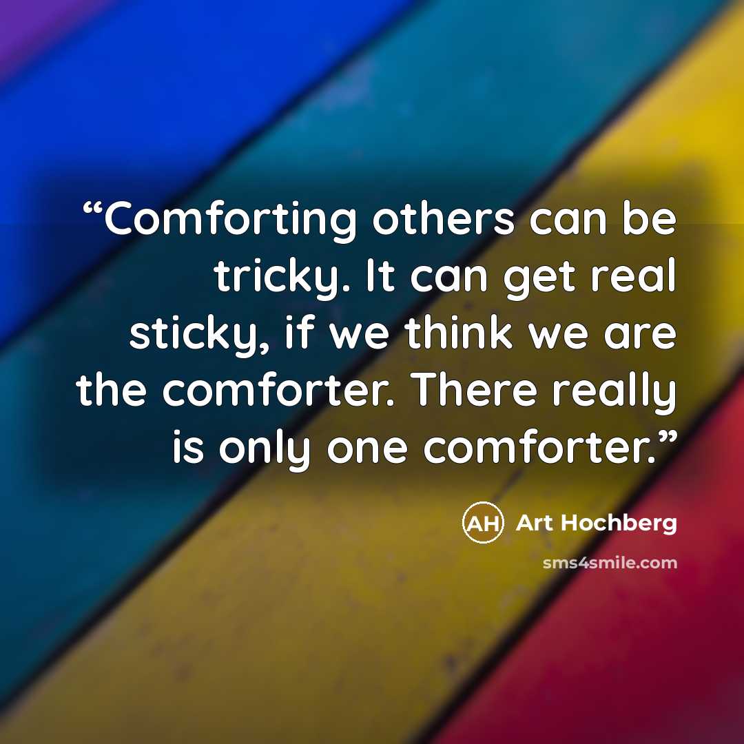 “Comforting others can be tricky. It can get real sticky, if we think we are the comforter. There really is only one comforter.” quote by Art Hochberg