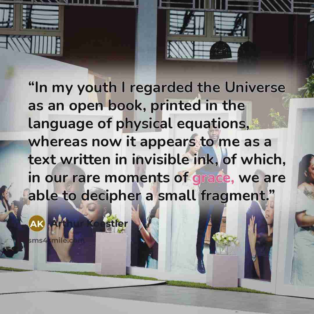 “In my youth I regarded the Universe as an open book, printed in the language of physical equations, whereas now it appears to me as a text written in invisible ink, of which, in our rare moments of grace, we are able to decipher a small fragment.” quote by Arthur Koestler