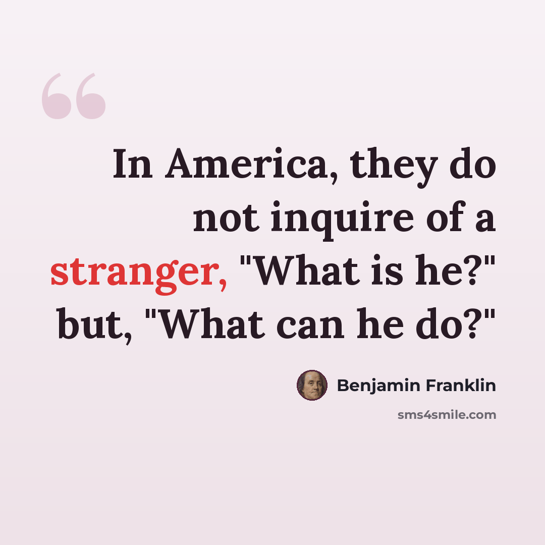 “In America, they do not inquire of a stranger, "What is he?" but, "What can he do?"” quote by Benjamin Franklin