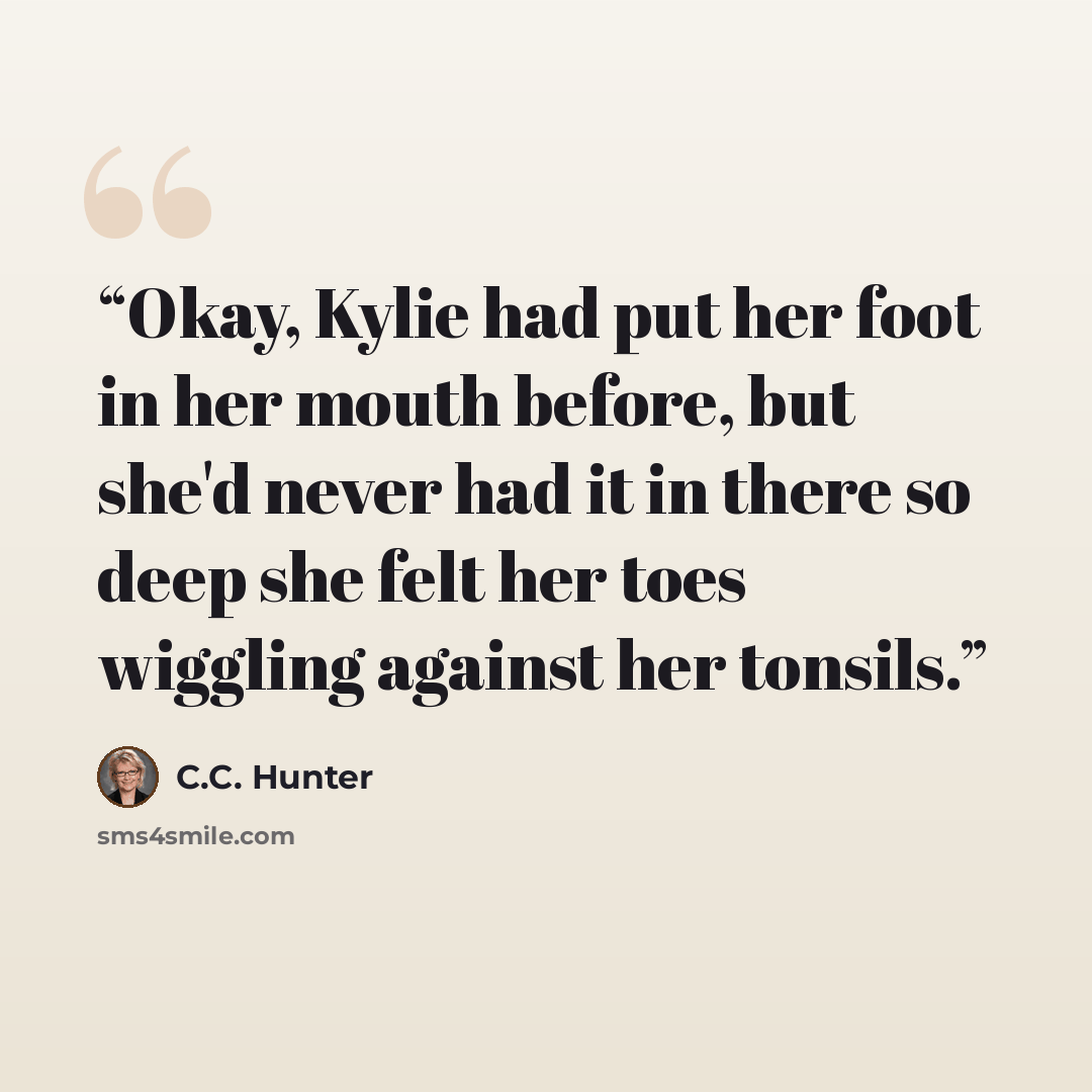 “Okay, Kylie had put her foot in her mouth before, but she'd never had it in there so deep she felt her toes wiggling against her tonsils.” quote by C.C. Hunter