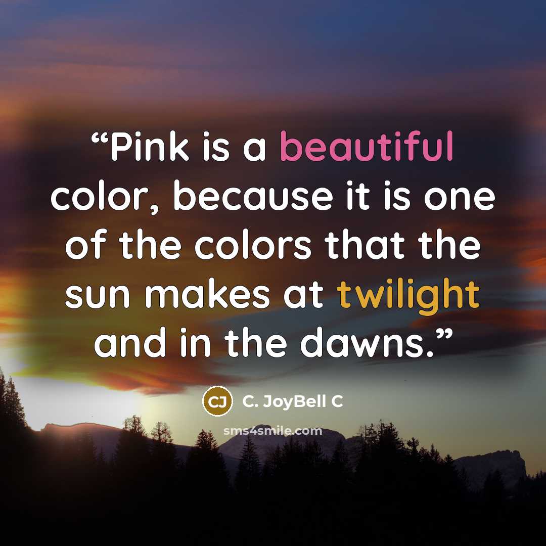“Pink is a beautiful color, because it is one of the colors that the sun makes at twilight and in the dawns.” quote by C. JoyBell C