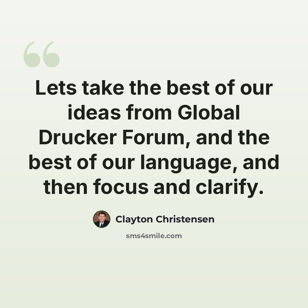 “Lets take the best of our ideas from Global Drucker Forum, and the best of our language, and then focus and clarify.” quote by Clayton Christensen